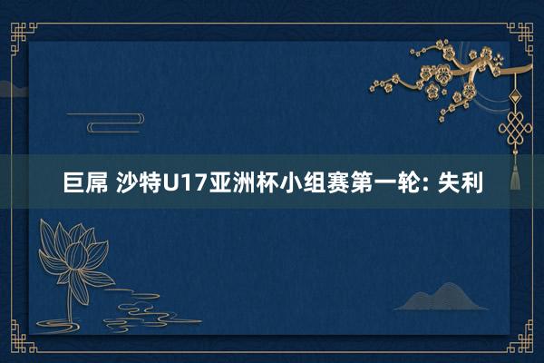巨屌 沙特U17亚洲杯小组赛第一轮: 失利