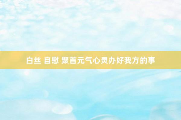 白丝 自慰 聚首元气心灵办好我方的事
