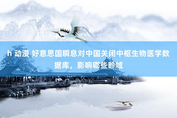 h 动漫 好意思国瞬息对中国关闭中枢生物医学数据库，影响哪些畛域