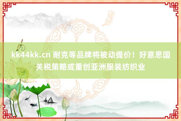 kk44kk.cn 耐克等品牌将被动提价！好意思国关税策略或重创亚洲服装纺织业