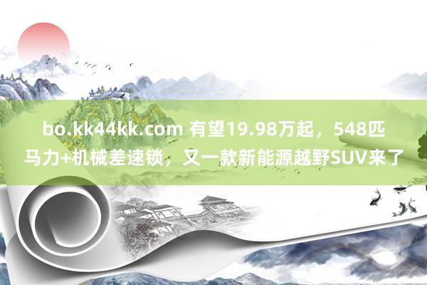 bo.kk44kk.com 有望19.98万起，548匹马力+机械差速锁，又一款新能源越野SUV来了