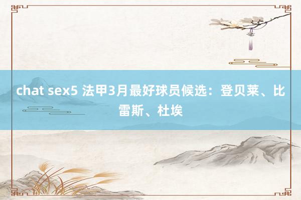 chat sex5 法甲3月最好球员候选：登贝莱、比雷斯、杜埃