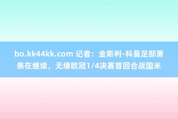 bo.kk44kk.com 记者：金斯利-科曼足部萧条在继续，无缘欧冠1/4决赛首回合战国米