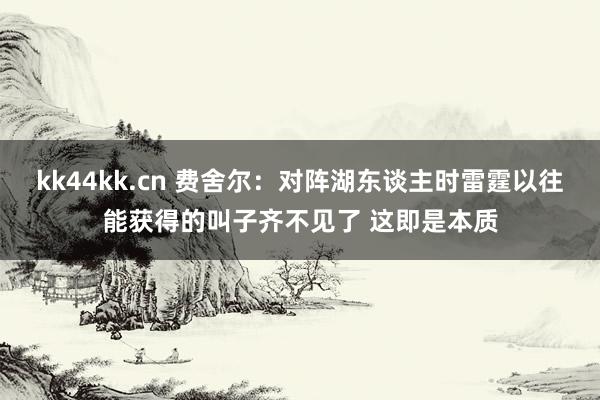 kk44kk.cn 费舍尔：对阵湖东谈主时雷霆以往能获得的叫子齐不见了 这即是本质