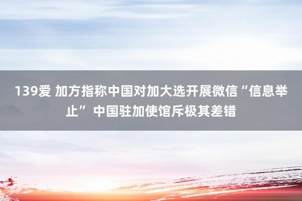 139爱 加方指称中国对加大选开展微信“信息举止” 中国驻加使馆斥极其差错
