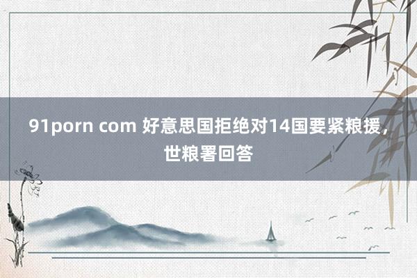 91porn com 好意思国拒绝对14国要紧粮援，世粮署回答