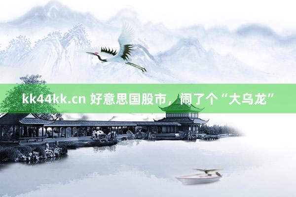 kk44kk.cn 好意思国股市，闹了个“大乌龙”