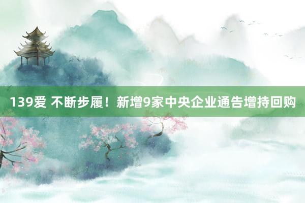 139爱 不断步履！新增9家中央企业通告增持回购