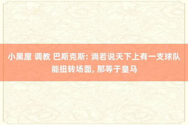 小黑屋 调教 巴斯克斯: 淌若说天下上有一支球队能扭转场面, 那等于皇马
