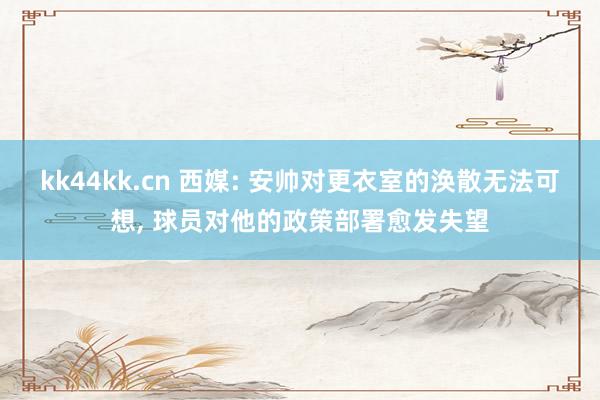 kk44kk.cn 西媒: 安帅对更衣室的涣散无法可想, 球员对他的政策部署愈发失望