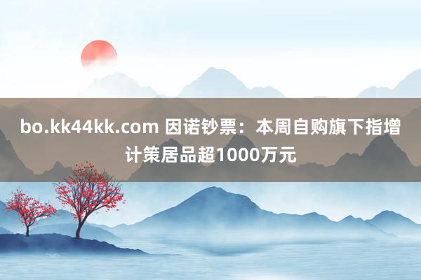 bo.kk44kk.com 因诺钞票：本周自购旗下指增计策居品超1000万元