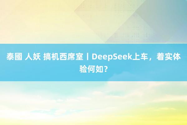 泰國 人妖 搞机西席室丨DeepSeek上车，着实体验何如？
