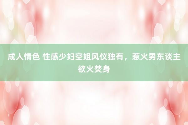 成人情色 性感少妇空姐风仪独有，惹火男东谈主欲火焚身