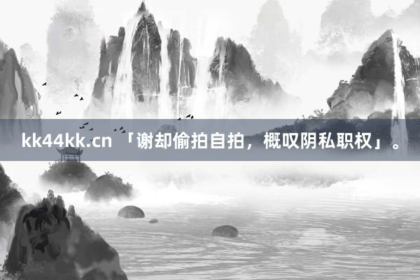 kk44kk.cn 「谢却偷拍自拍，概叹阴私职权」。