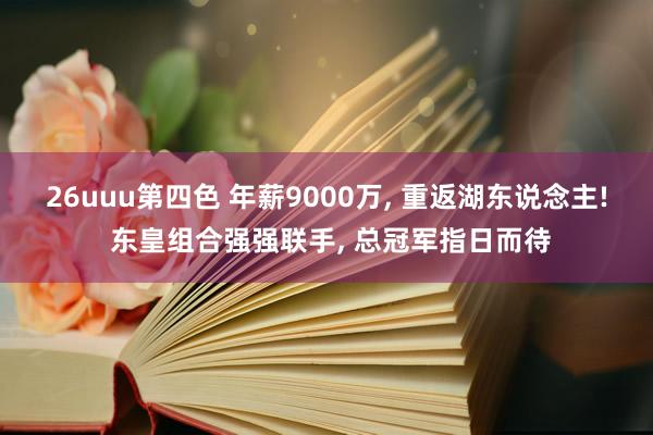 26uuu第四色 年薪9000万, 重返湖东说念主! 东皇组合强强联手, 总冠军指日而待