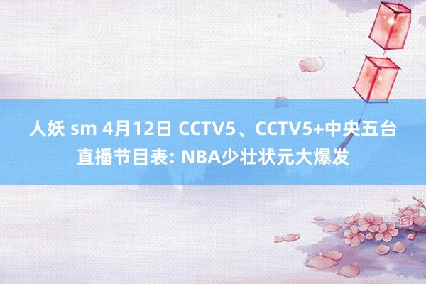 人妖 sm 4月12日 CCTV5、CCTV5+中央五台直播节目表: NBA少壮状元大爆发