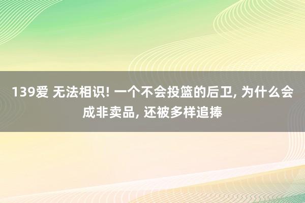 139爱 无法相识! 一个不会投篮的后卫, 为什么会成非卖品, 还被多样追捧