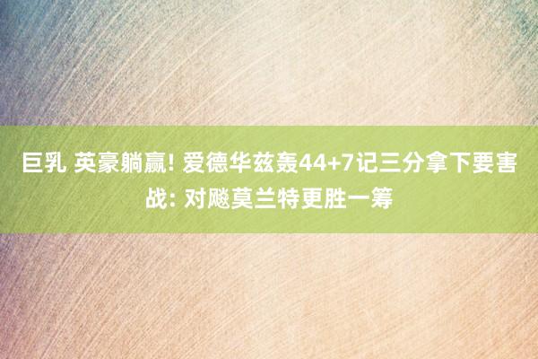 巨乳 英豪躺赢! 爱德华兹轰44+7记三分拿下要害战: 对飚莫兰特更胜一筹