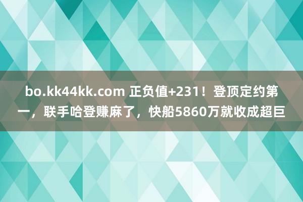 bo.kk44kk.com 正负值+231！登顶定约第一，联手哈登赚麻了，快船5860万就收成超巨