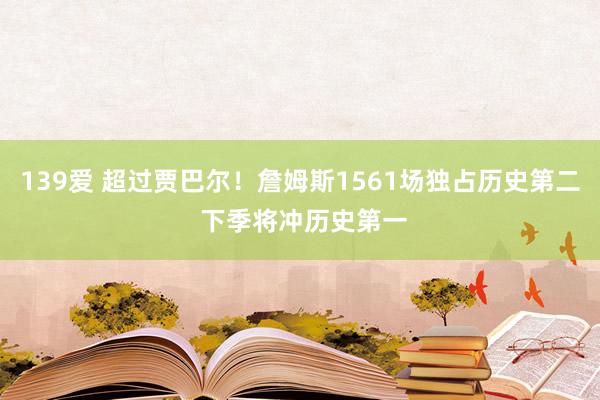 139爱 超过贾巴尔！詹姆斯1561场独占历史第二 下季将冲历史第一
