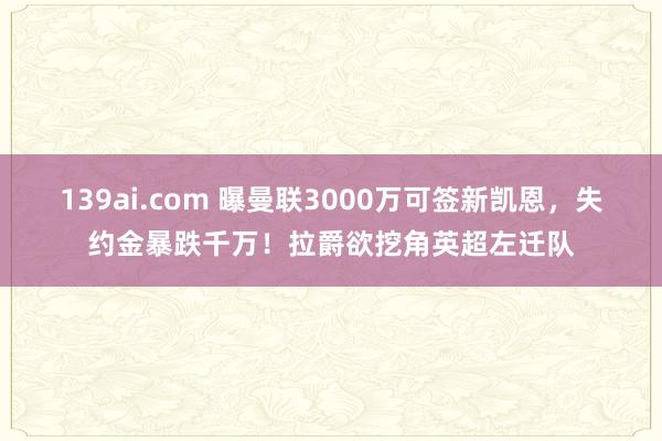 139ai.com 曝曼联3000万可签新凯恩，失约金暴跌千万！拉爵欲挖角英超左迁队