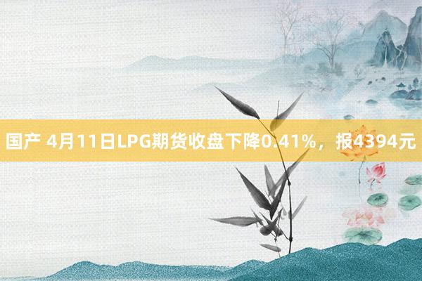 国产 4月11日LPG期货收盘下降0.41%，报4394元