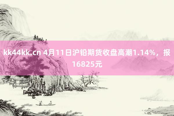 kk44kk.cn 4月11日沪铅期货收盘高潮1.14%，报16825元