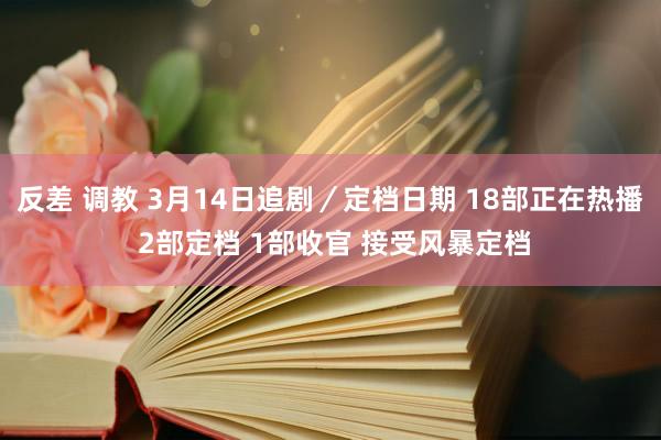 反差 调教 3月14日追剧／定档日期 18部正在热播 2部定档 1部收官 接受风暴定档