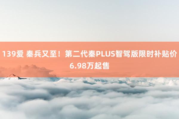139爱 秦兵又至！第二代秦PLUS智驾版限时补贴价6.98万起售