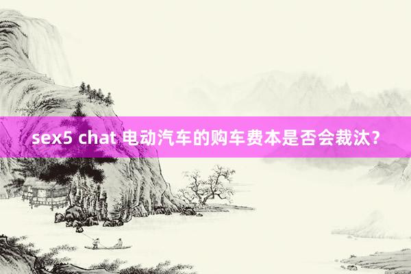 sex5 chat 电动汽车的购车费本是否会裁汰？