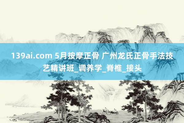 139ai.com 5月按摩正骨 广州龙氏正骨手法技艺精讲班_调养学_脊椎_接头