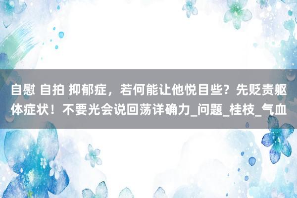 自慰 自拍 抑郁症，若何能让他悦目些？先贬责躯体症状！不要光会说回荡详确力_问题_桂枝_气血