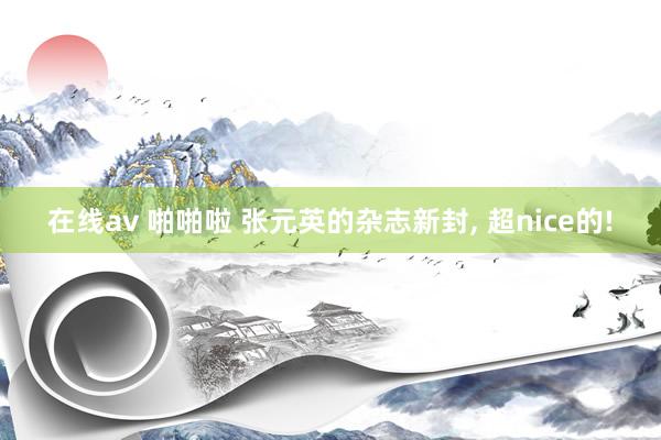 在线av 啪啪啦 张元英的杂志新封, 超nice的!