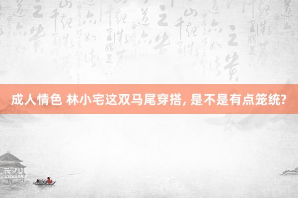 成人情色 林小宅这双马尾穿搭, 是不是有点笼统?