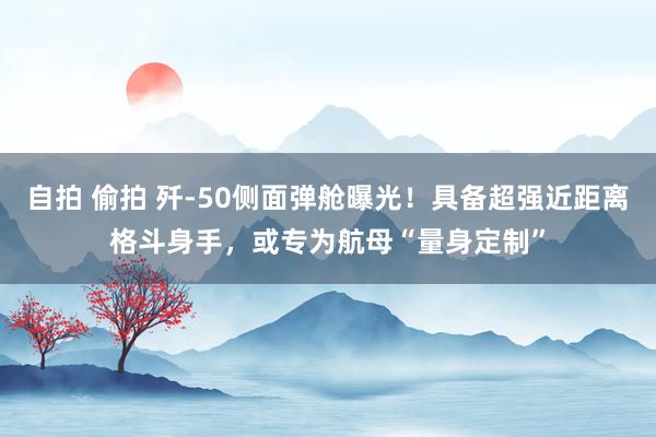 自拍 偷拍 歼-50侧面弹舱曝光！具备超强近距离格斗身手，或专为航母“量身定制”