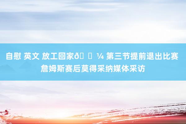 自慰 英文 放工回家💼 第三节提前退出比赛 詹姆斯赛后莫得采纳媒体采访