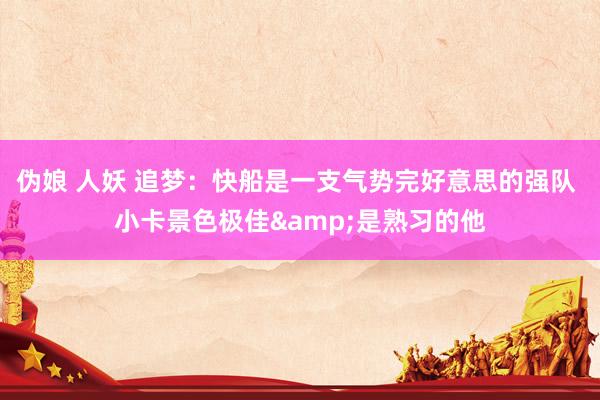 伪娘 人妖 追梦：快船是一支气势完好意思的强队 小卡景色极佳&是熟习的他