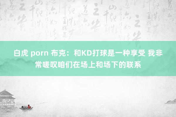 白虎 porn 布克：和KD打球是一种享受 我非常嗟叹咱们在场上和场下的联系