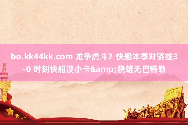 bo.kk44kk.com 龙争虎斗？快船本季对骁雄3-0 时刻快船没小卡&骁雄无巴特勒