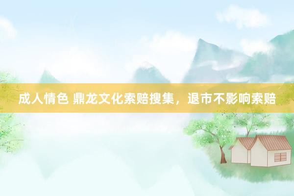 成人情色 鼎龙文化索赔搜集，退市不影响索赔