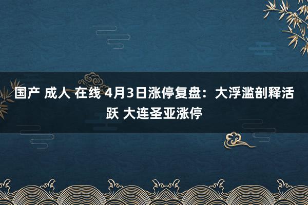 国产 成人 在线 4月3日涨停复盘：大浮滥剖释活跃 大连圣亚涨停