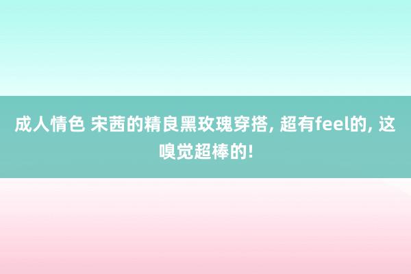 成人情色 宋茜的精良黑玫瑰穿搭, 超有feel的, 这嗅觉超棒的!