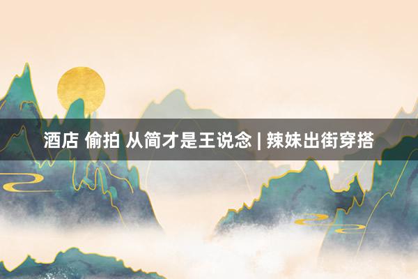 酒店 偷拍 从简才是王说念 | 辣妹出街穿搭