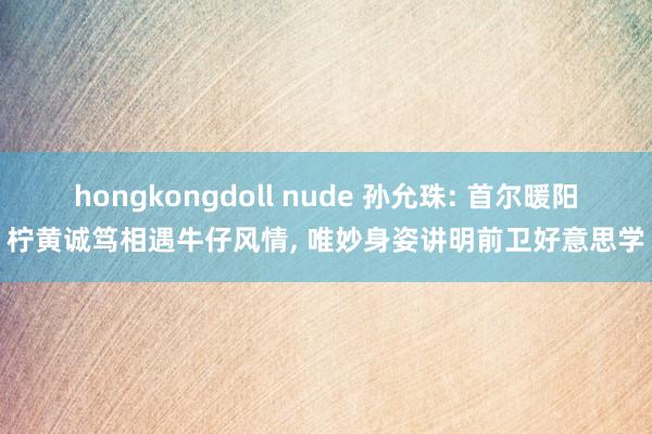 hongkongdoll nude 孙允珠: 首尔暖阳柠黄诚笃相遇牛仔风情, 唯妙身姿讲明前卫好意思学