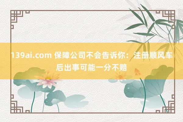 139ai.com 保障公司不会告诉你：注册顺风车后出事可能一分不赔