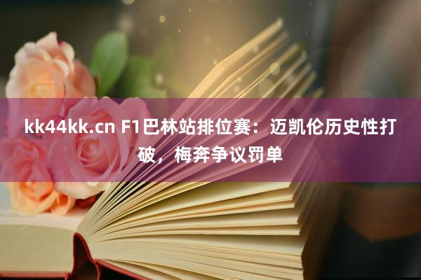 kk44kk.cn F1巴林站排位赛：迈凯伦历史性打破，梅奔争议罚单