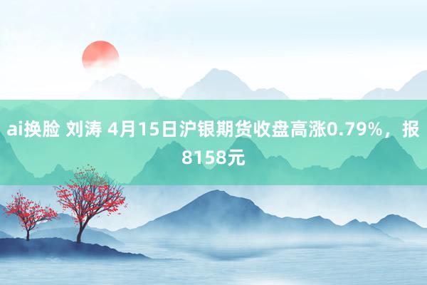 ai换脸 刘涛 4月15日沪银期货收盘高涨0.79%，报8158元