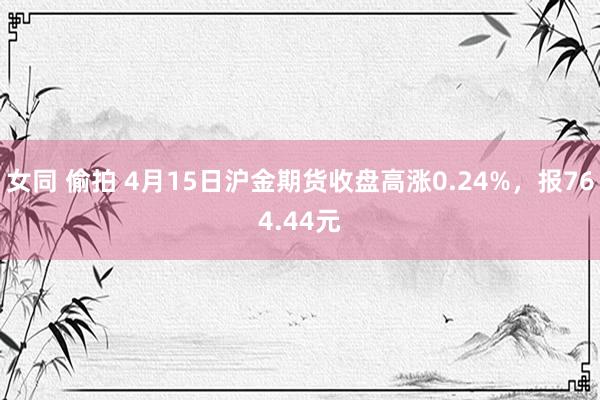 女同 偷拍 4月15日沪金期货收盘高涨0.24%，报764.44元
