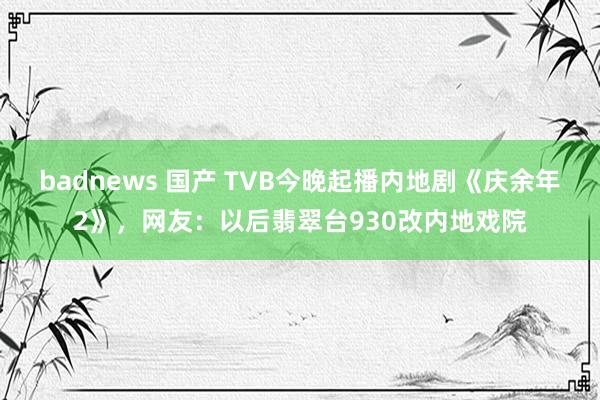 badnews 国产 TVB今晚起播内地剧《庆余年2》，网友：以后翡翠台930改内地戏院