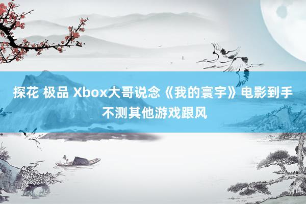 探花 极品 Xbox大哥说念《我的寰宇》电影到手 不测其他游戏跟风
